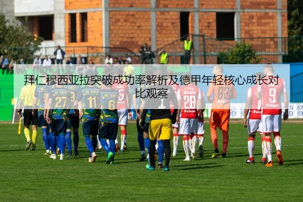 拜仁穆西亚拉突破成功率解析及德甲年轻核心成长对比观察