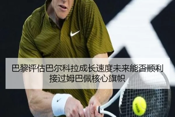 巴黎评估巴尔科拉成长速度未来能否顺利接过姆巴佩核心旗帜